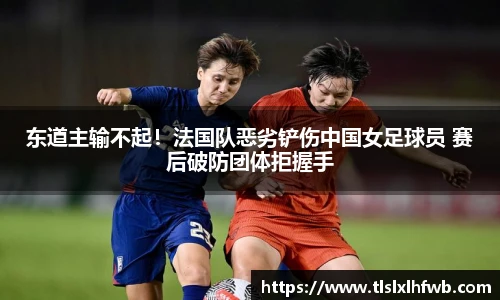 东道主输不起！法国队恶劣铲伤中国女足球员 赛后破防团体拒握手