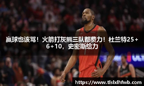 赢球也该骂！火箭打灰熊三队都费力！杜兰特25+6+10，史密斯给力